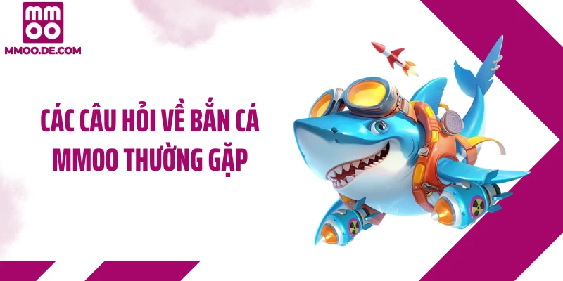 Các câu hỏi về bắn cá MMOO thường gặp