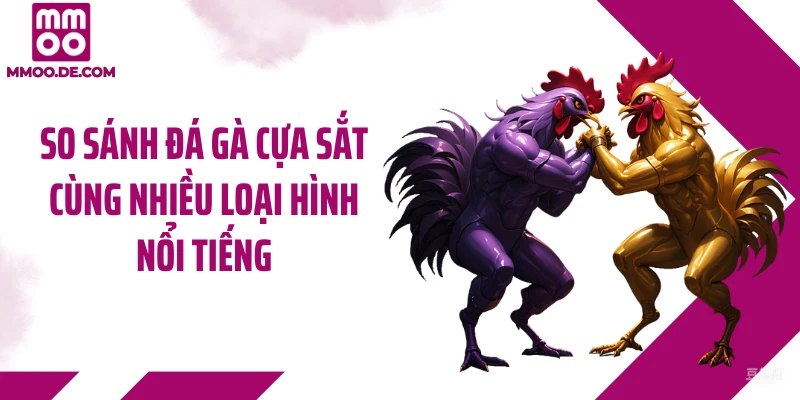 So sánh đá gà cựa sắt cùng nhiều loại hình nổi tiếng